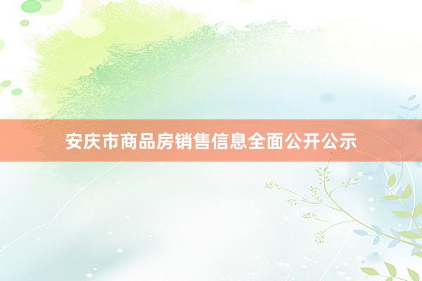 安庆市商品房销售信息全面公开公示