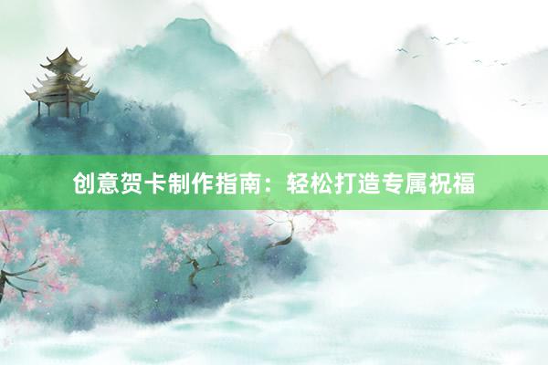 创意贺卡制作指南：轻松打造专属祝福