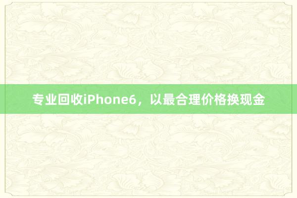 专业回收iPhone6，以最合理价格换现金