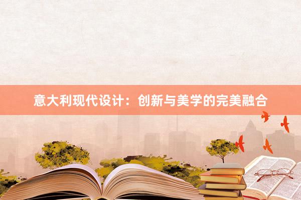 意大利现代设计：创新与美学的完美融合